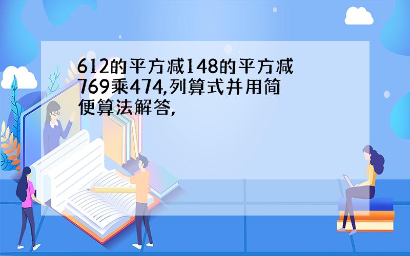 612的平方减148的平方减769乘474,列算式并用简便算法解答,