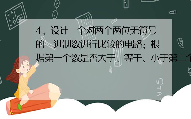 4、设计一个对两个两位无符号的二进制数进行比较的电路；根据第一个数是否大于、等于、小于第二个数,实行