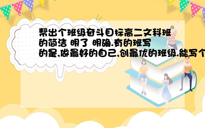 帮出个班级奋斗目标高二文科班的简洁 明了 明确.有的班写的是,做最好的自己,创最优的班级.能写个类似的吗?是目标