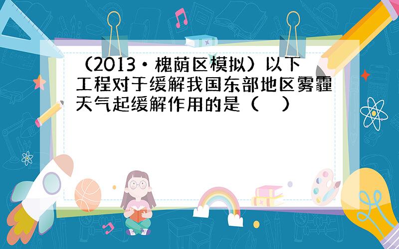 （2013•槐荫区模拟）以下工程对于缓解我国东部地区雾霾天气起缓解作用的是（　　）