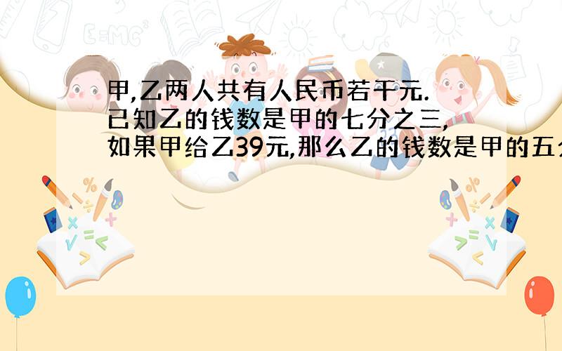 甲,乙两人共有人民币若干元.已知乙的钱数是甲的七分之三,如果甲给乙39元,那么乙的钱数是甲的五分之四.乙原有人民币几元?