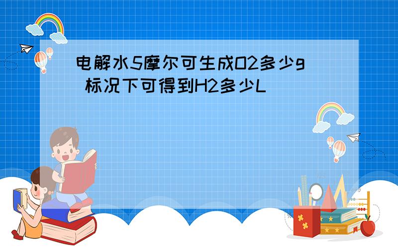 电解水5摩尔可生成O2多少g 标况下可得到H2多少L