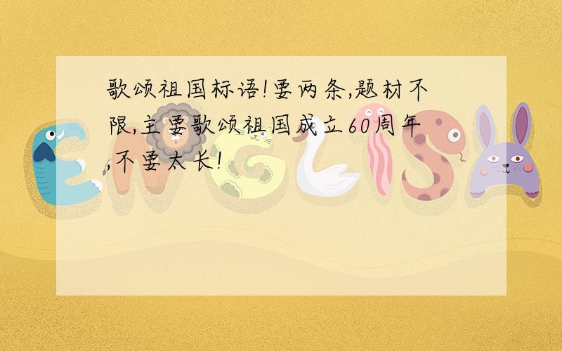 歌颂祖国标语!要两条,题材不限,主要歌颂祖国成立60周年,不要太长!