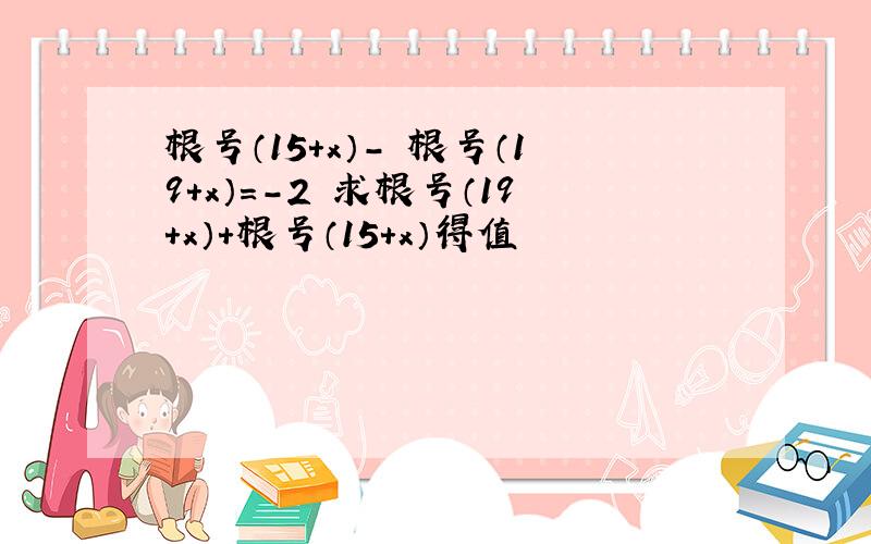 根号（15+x）- 根号（19+x）=-2 求根号（19+x）+根号（15+x）得值