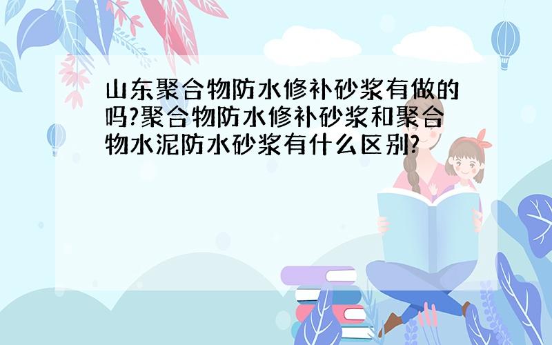 山东聚合物防水修补砂浆有做的吗?聚合物防水修补砂浆和聚合物水泥防水砂浆有什么区别?