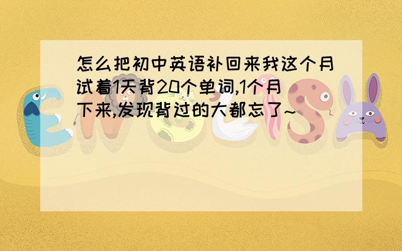 怎么把初中英语补回来我这个月试着1天背20个单词,1个月下来,发现背过的大都忘了~