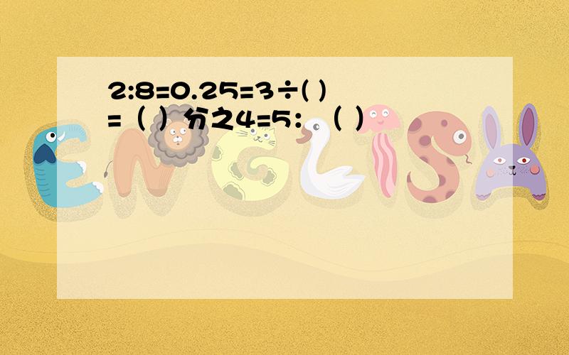 2:8=0.25=3÷( )=（ ）分之4=5：（ ）