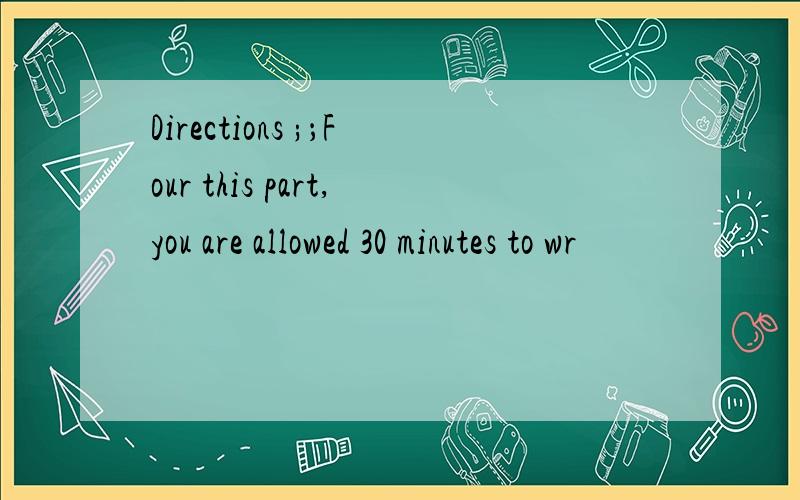 Directions ;；Four this part,you are allowed 30 minutes to wr