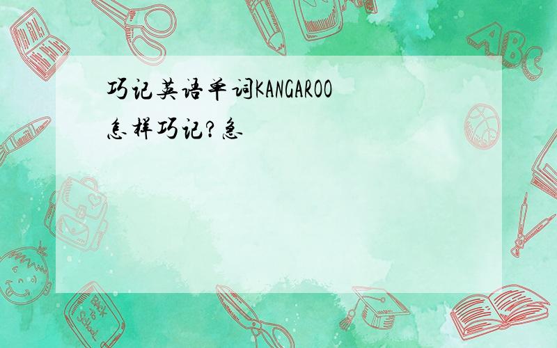 巧记英语单词KANGAROO怎样巧记?急