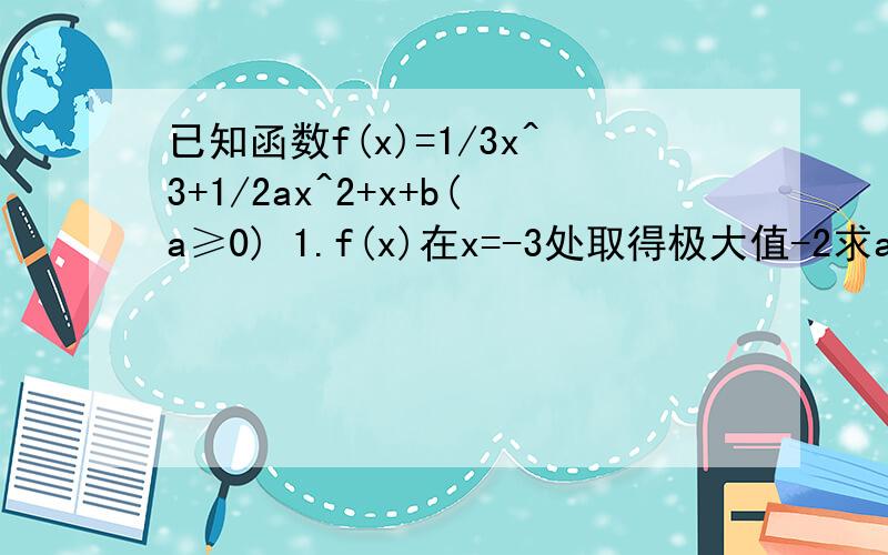 已知函数f(x)=1/3x^3+1/2ax^2+x+b(a≥0) 1.f(x)在x=-3处取得极大值-2求a,b 2.若