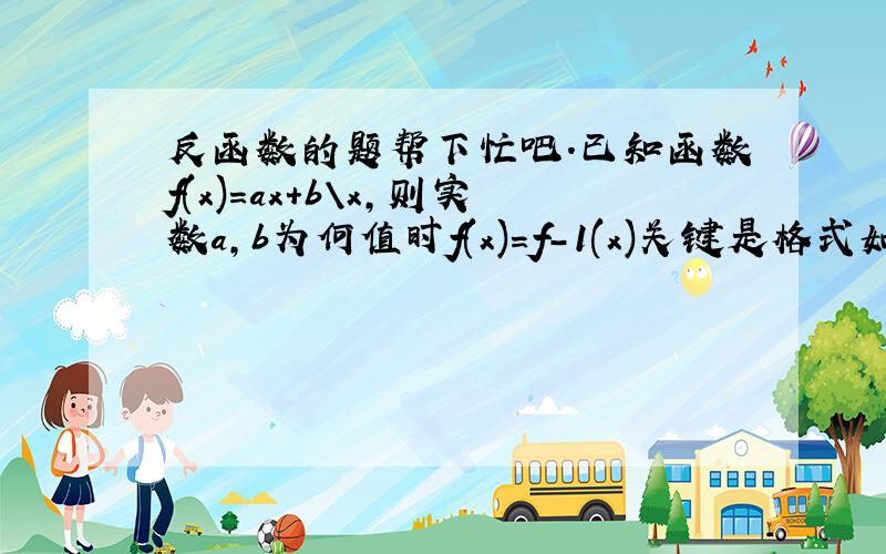 反函数的题帮下忙吧.已知函数f(x)=ax+b\x,则实数a,b为何值时f(x)=f-1(x)关键是格式如何写~~~~谢