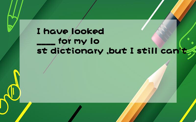 I have looked ____ for my lost dictionary ,but I still can't