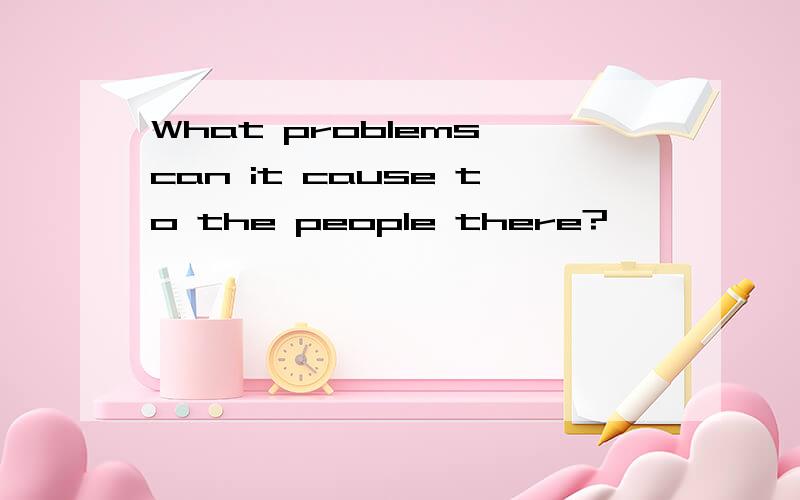 What problems can it cause to the people there?