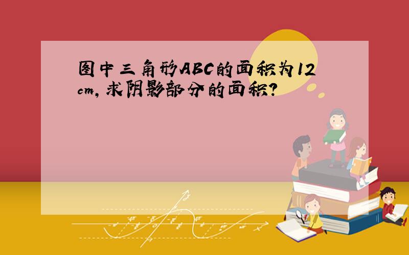 图中三角形ABC的面积为12cm,求阴影部分的面积?