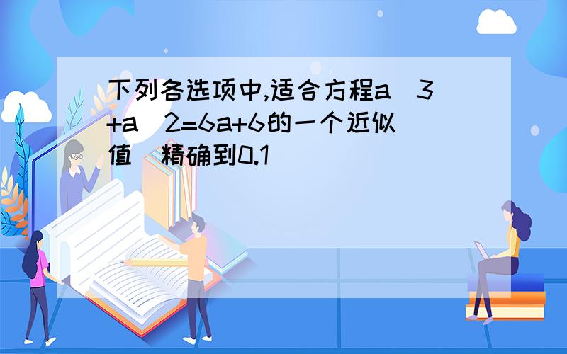 下列各选项中,适合方程a^3+a^2=6a+6的一个近似值（精确到0.1）