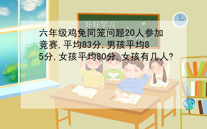 六年级鸡兔同笼问题20人参加竞赛,平均83分,男孩平均85分,女孩平均80分,女孩有几人?