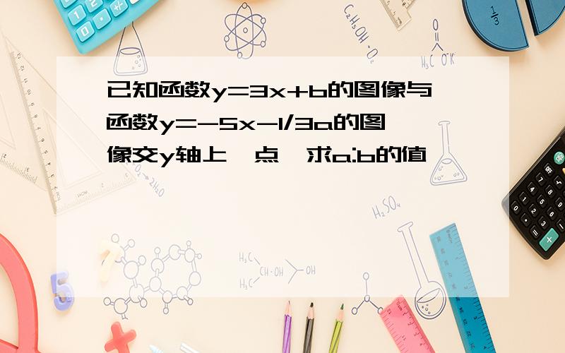 已知函数y=3x+b的图像与函数y=-5x-1/3a的图像交y轴上一点,求a:b的值