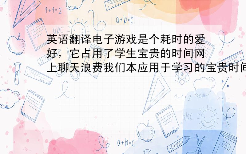 英语翻译电子游戏是个耗时的爱好，它占用了学生宝贵的时间网上聊天浪费我们本应用于学习的宝贵时间电脑游戏太诱人了，以至于许多