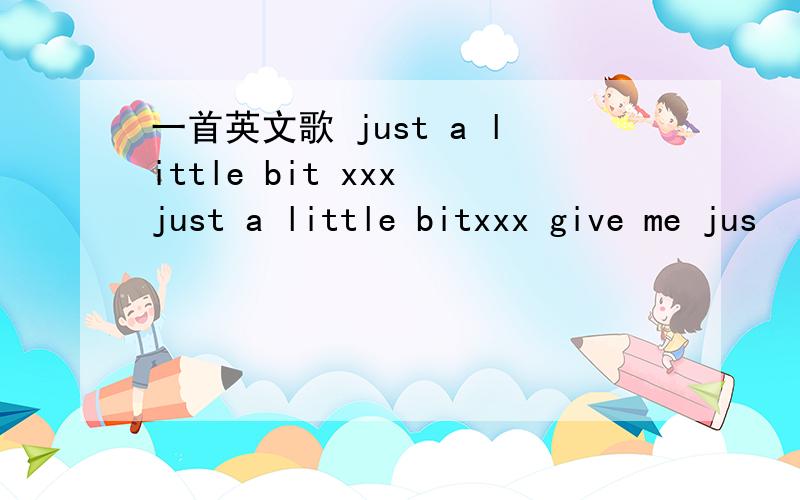 一首英文歌 just a little bit xxx just a little bitxxx give me jus