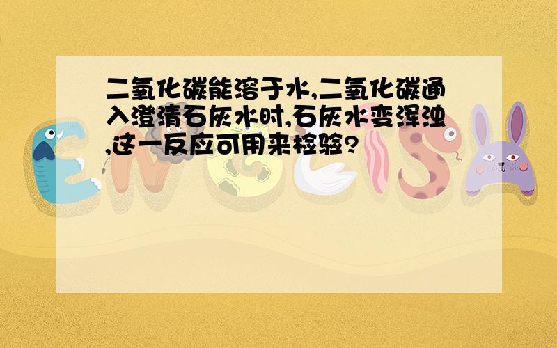 二氧化碳能溶于水,二氧化碳通入澄清石灰水时,石灰水变浑浊,这一反应可用来检验?