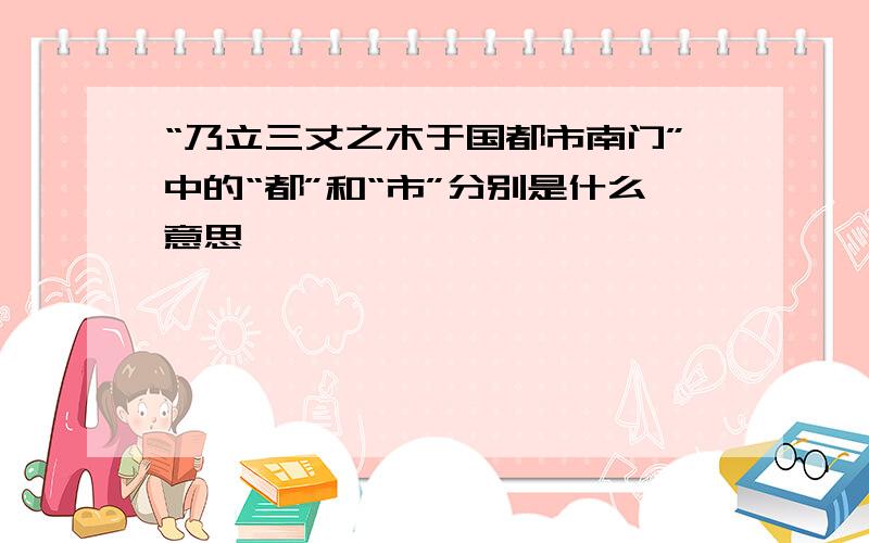 “乃立三丈之木于国都市南门”中的“都”和“市”分别是什么意思