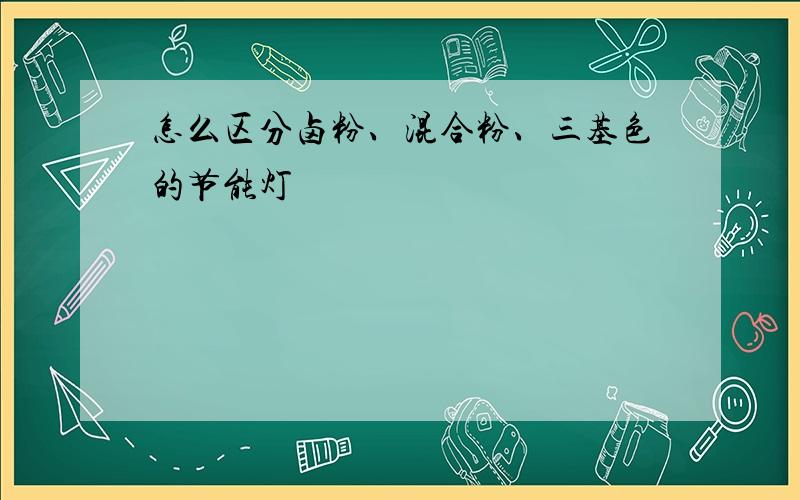 怎么区分卤粉、混合粉、三基色的节能灯