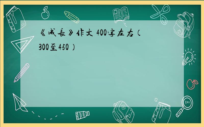 《成长》作文 400字左右（300至450）