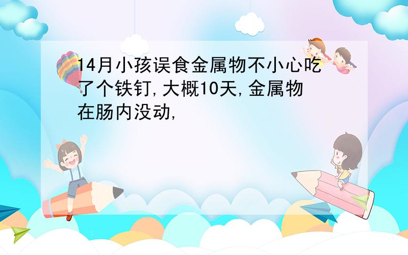 14月小孩误食金属物不小心吃了个铁钉,大概10天,金属物在肠内没动,