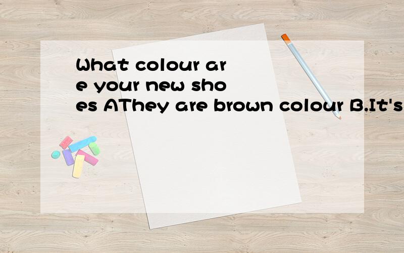 What colour are your new shoes AThey are brown colour B.It's