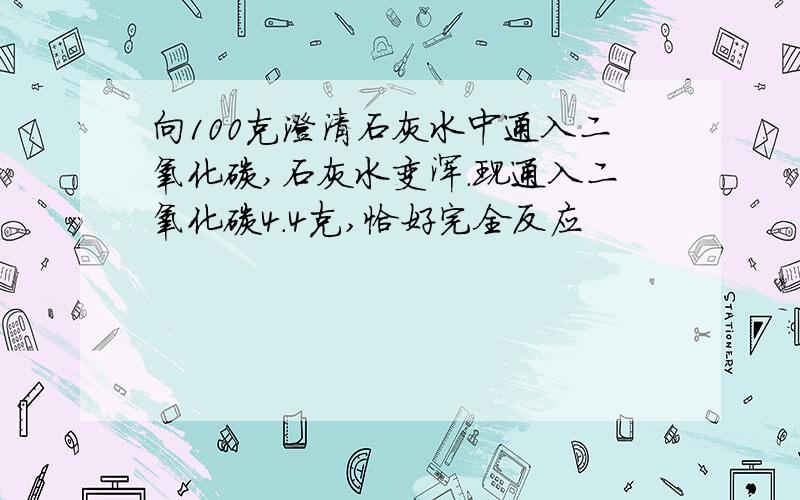 向100克澄清石灰水中通入二氧化碳,石灰水变浑.现通入二氧化碳4.4克,恰好完全反应