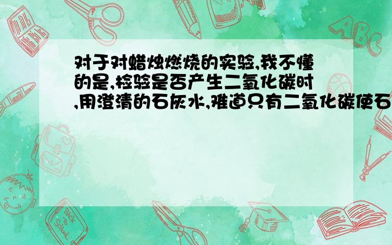 对于对蜡烛燃烧的实验,我不懂的是,检验是否产生二氧化碳时,用澄清的石灰水,难道只有二氧化碳使石灰水变浑浊吗,你怎么知道不