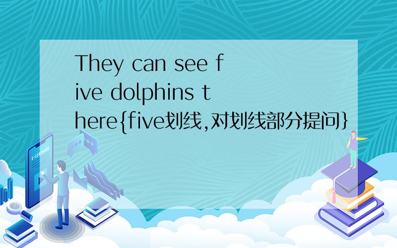 They can see five dolphins there{five划线,对划线部分提问｝