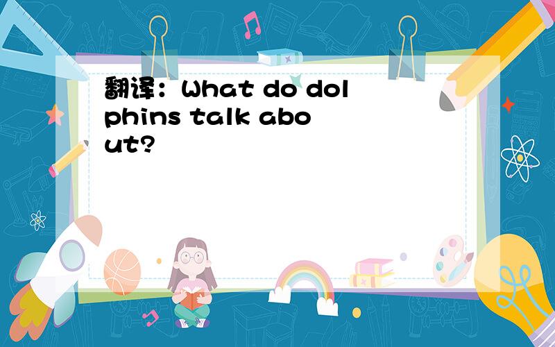 翻译：What do dolphins talk about?