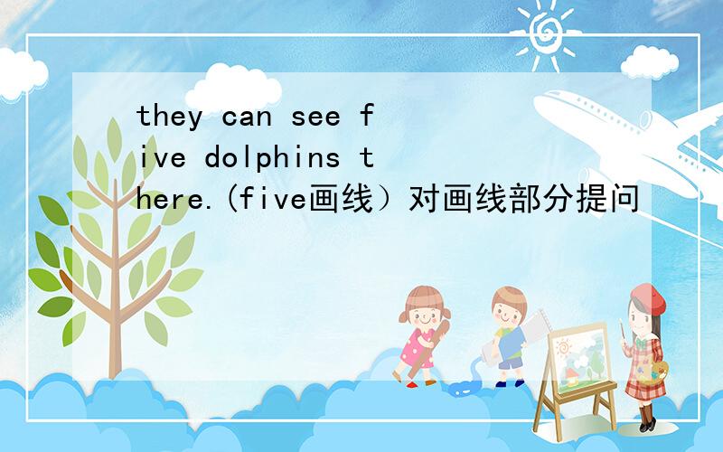 they can see five dolphins there.(five画线）对画线部分提问