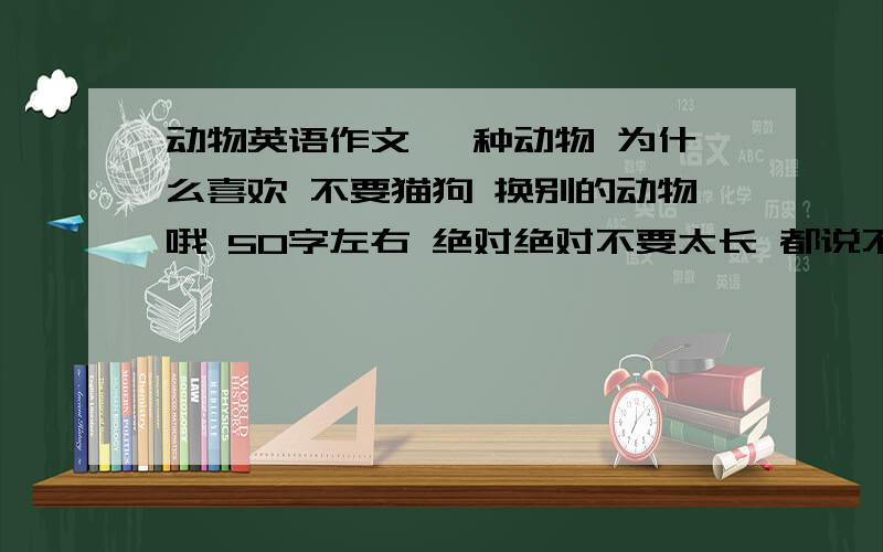 动物英语作文 一种动物 为什么喜欢 不要猫狗 换别的动物哦 50字左右 绝对绝对不要太长 都说不要猫狗咯！要是会还要你来