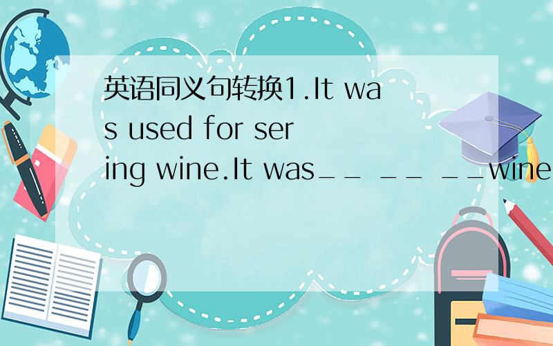 英语同义句转换1.It was used for sering wine.It was__ __ __wine.2.Th