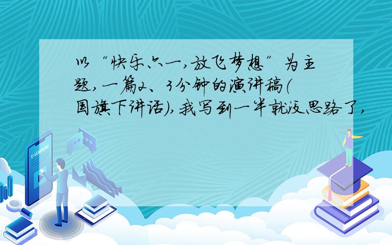 以“快乐六一,放飞梦想”为主题,一篇2、3分钟的演讲稿（国旗下讲话）,我写到一半就没思路了,