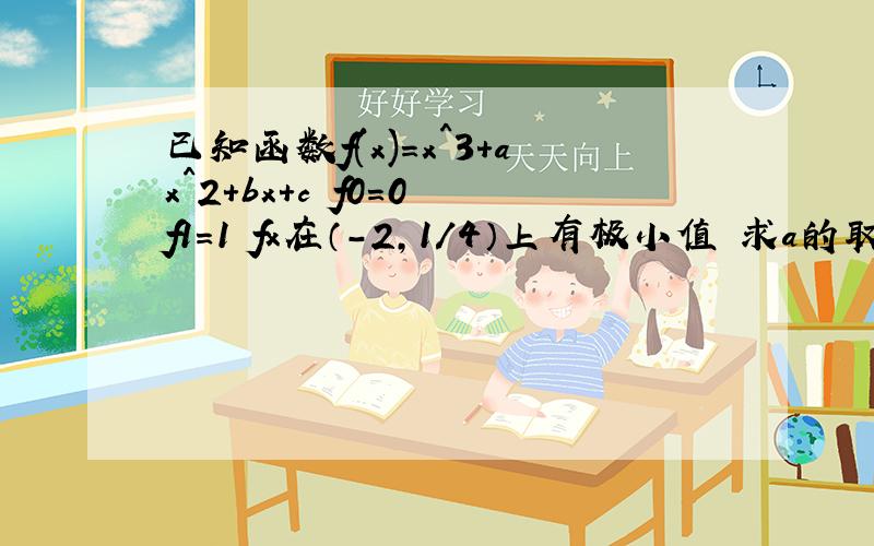 已知函数f(x)=x^3+ax^2+bx+c f0=0 f1=1 fx在（-2,1/4）上有极小值 求a的取值范围