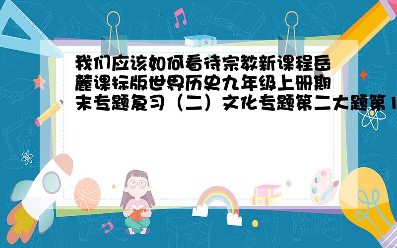 我们应该如何看待宗教新课程岳麓课标版世界历史九年级上册期末专题复习（二）文化专题第二大题第16题（3）Thanks!