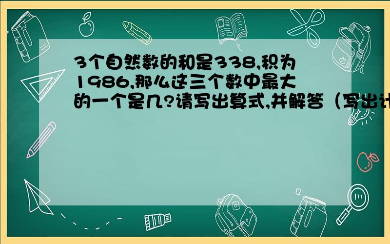 3个自然数的和是338,积为1986,那么这三个数中最大的一个是几?请写出算式,并解答（写出计算答案）,