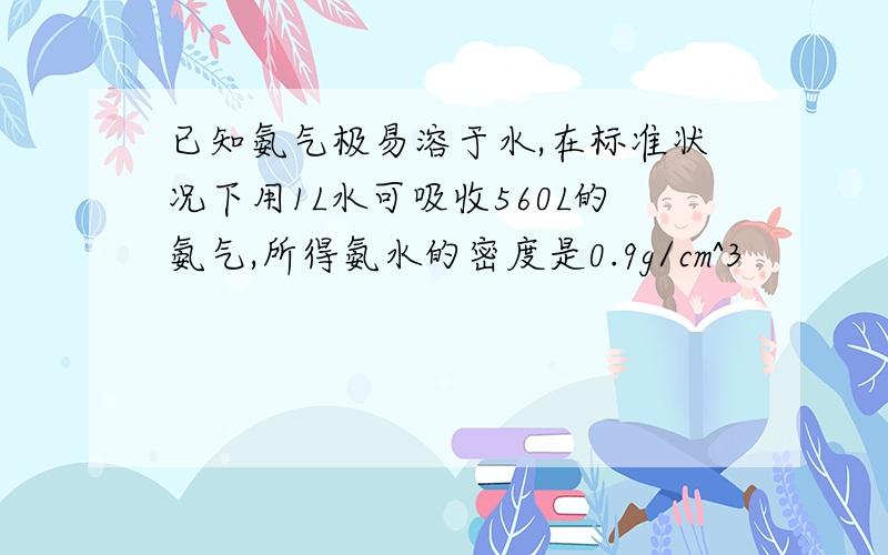 已知氨气极易溶于水,在标准状况下用1L水可吸收560L的氨气,所得氨水的密度是0.9g/cm^3