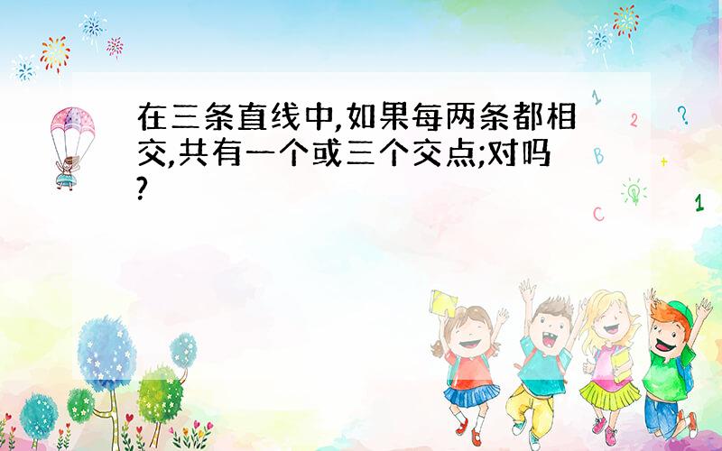 在三条直线中,如果每两条都相交,共有一个或三个交点;对吗?