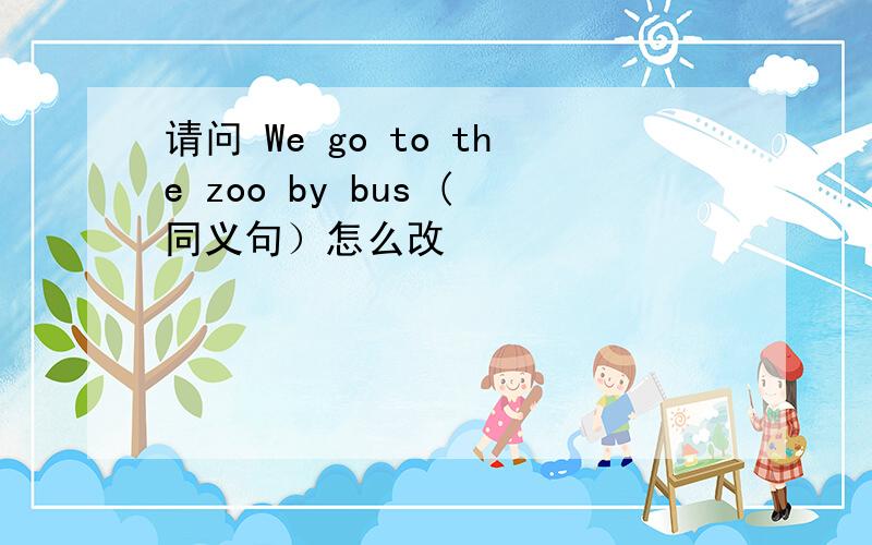 请问 We go to the zoo by bus (同义句）怎么改