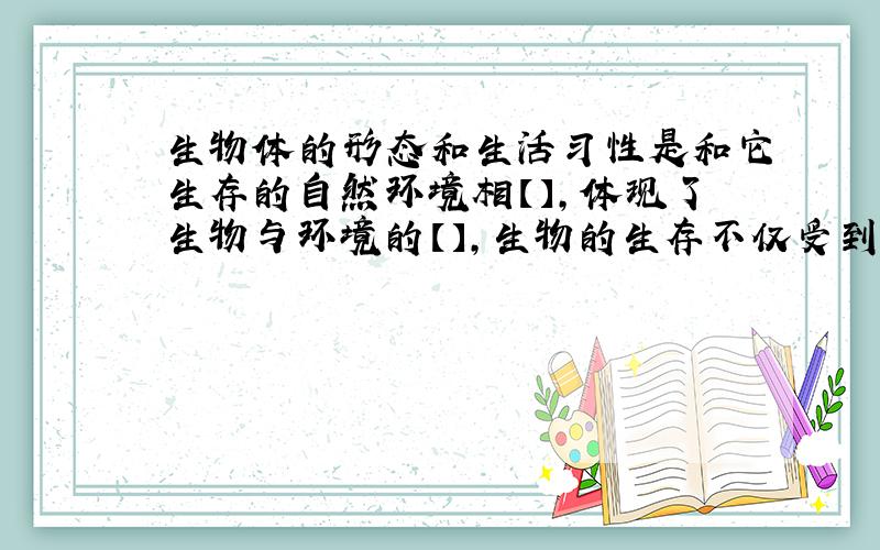 生物体的形态和生活习性是和它生存的自然环境相【】,体现了生物与环境的【】,生物的生存不仅受到【】环境的影响,也受到了【】