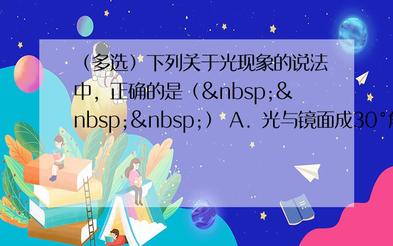 （多选）下列关于光现象的说法中，正确的是（   ） A．光与镜面成30°角射到平面镜上时，