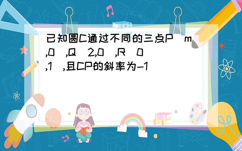 已知圆C通过不同的三点P（m,0）,Q（2,0）,R（0,1）,且CP的斜率为-1