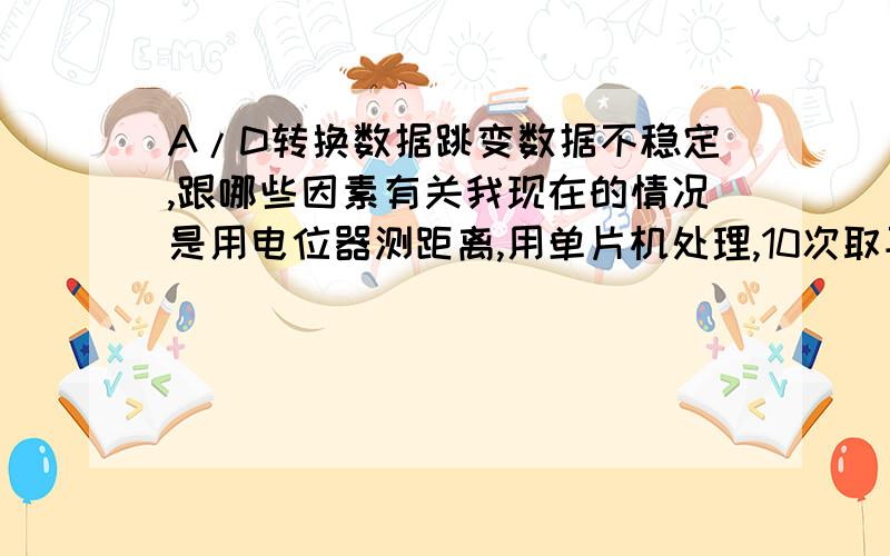 A/D转换数据跳变数据不稳定,跟哪些因素有关我现在的情况是用电位器测距离,用单片机处理,10次取平均,但两次测出来的数据