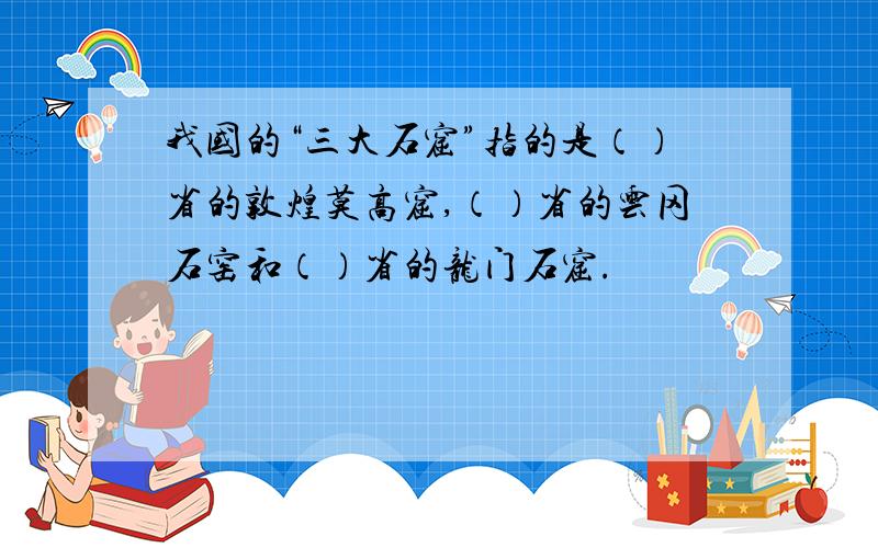 我国的“三大石窟”指的是（）省的敦煌莫高窟,（）省的云冈石窑和（）省的龙门石窟.