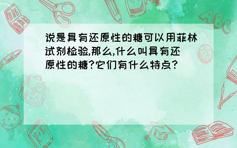 说是具有还原性的糖可以用菲林试剂检验,那么,什么叫具有还原性的糖?它们有什么特点?