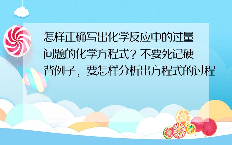 怎样正确写出化学反应中的过量问题的化学方程式？不要死记硬背例子，要怎样分析出方程式的过程